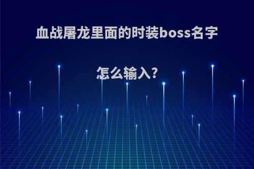 血战屠龙里面的时装boss名字怎么输入?