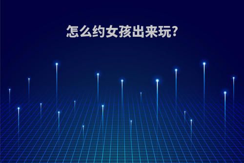 怎么约女孩出来玩?