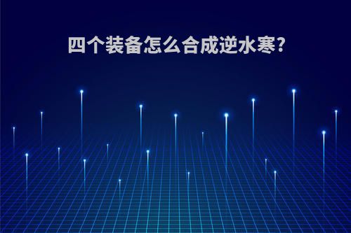 四个装备怎么合成逆水寒?