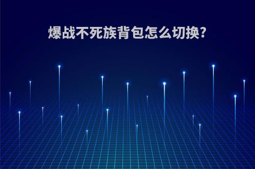 爆战不死族背包怎么切换?