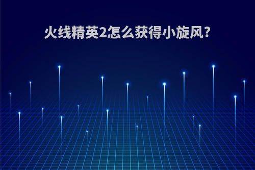 火线精英2怎么获得小旋风?