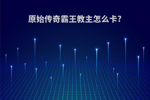 原始传奇霸王教主怎么卡?