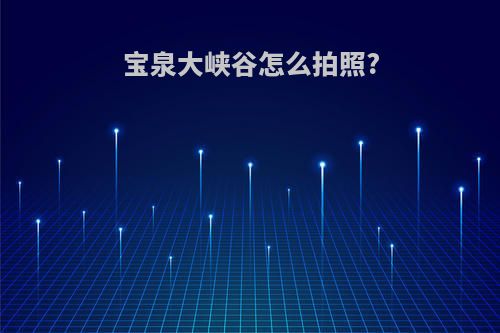 宝泉大峡谷怎么拍照?