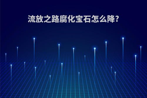 流放之路腐化宝石怎么降?