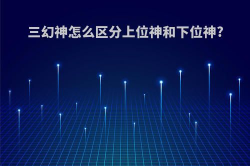 三幻神怎么区分上位神和下位神?