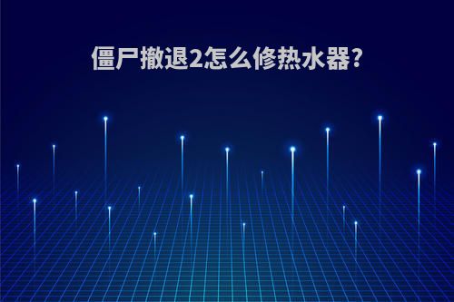 僵尸撤退2怎么修热水器?