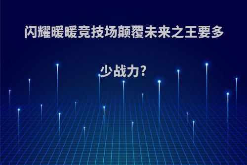闪耀暖暖竞技场颠覆未来之王要多少战力?