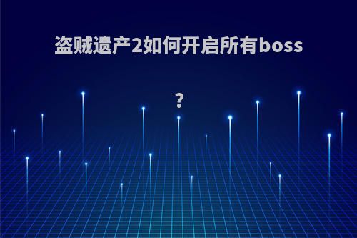 盗贼遗产2如何开启所有boss?