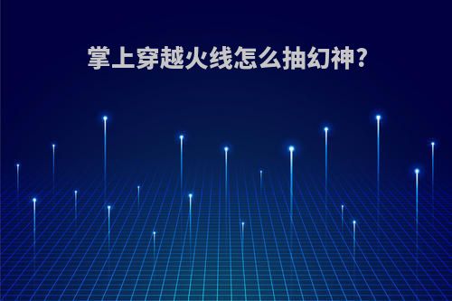 掌上穿越火线怎么抽幻神?