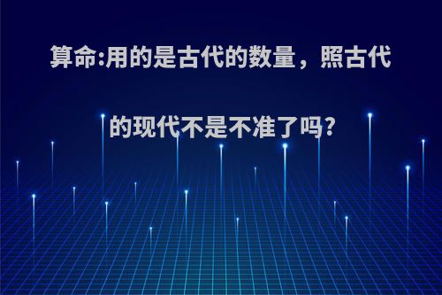算命:用的是古代的数量，照古代的现代不是不准了吗?