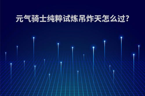 元气骑士纯粹试炼吊炸天怎么过?