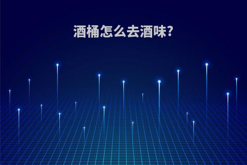 酒桶怎么去酒味?