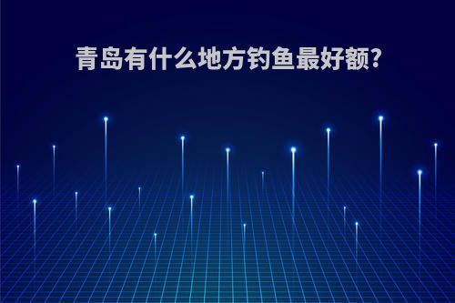 青岛有什么地方钓鱼最好额?