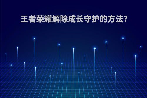 王者荣耀解除成长守护的方法?