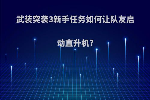 武装突袭3新手任务如何让队友启动直升机?