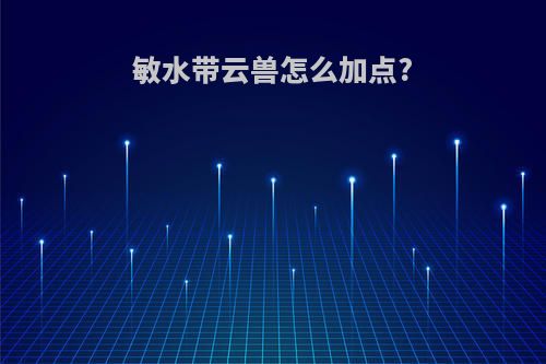 敏水带云兽怎么加点?