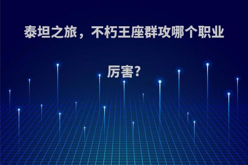 泰坦之旅，不朽王座群攻哪个职业厉害?