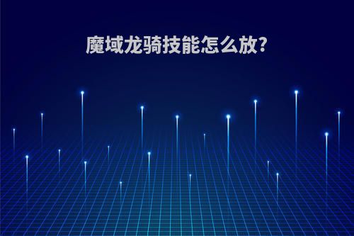 魔域龙骑技能怎么放?