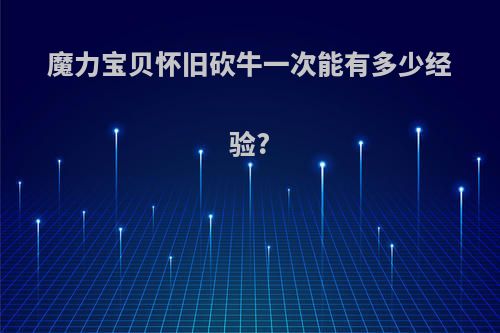 魔力宝贝怀旧砍牛一次能有多少经验?