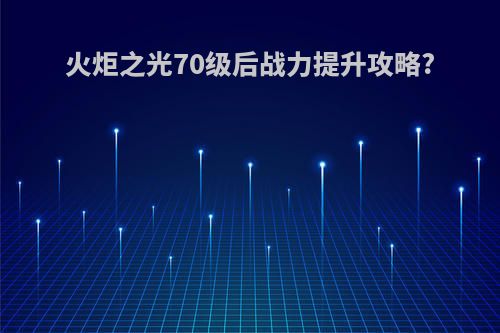 火炬之光70级后战力提升攻略?