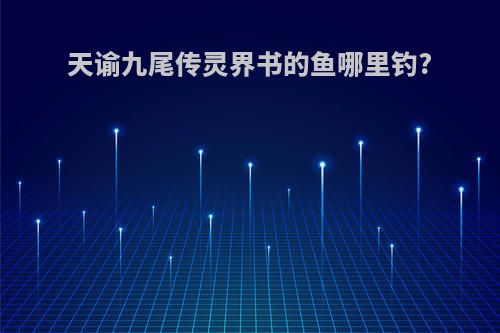 天谕九尾传灵界书的鱼哪里钓?