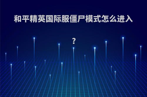 和平精英国际服僵尸模式怎么进入?