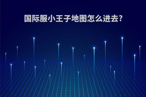 国际服小王子地图怎么进去?