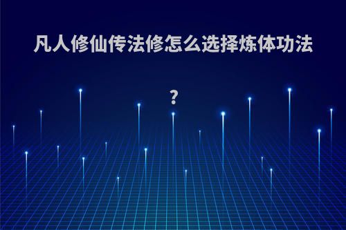 凡人修仙传法修怎么选择炼体功法?