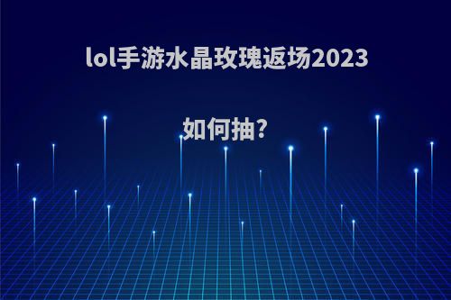 lol手游水晶玫瑰返场2023如何抽?