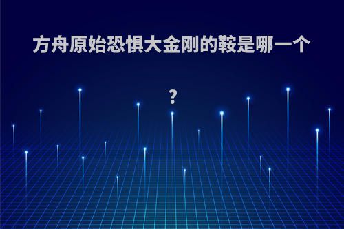 方舟原始恐惧大金刚的鞍是哪一个?