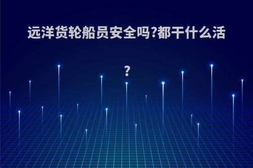 远洋货轮船员安全吗?都干什么活?