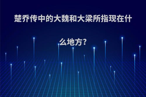 楚乔传中的大魏和大梁所指现在什么地方?