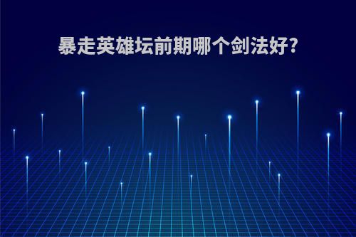 暴走英雄坛前期哪个剑法好?