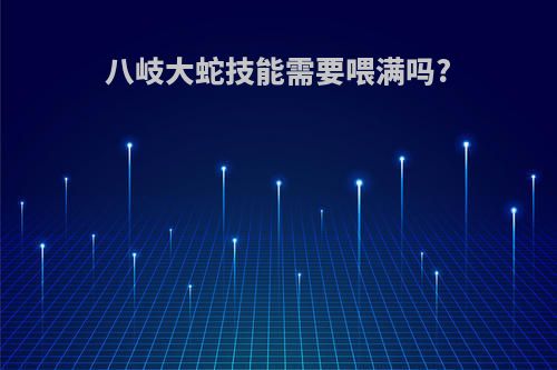 八岐大蛇技能需要喂满吗?