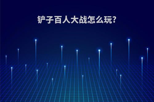 铲子百人大战怎么玩?