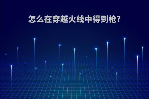 怎么在穿越火线中得到枪?
