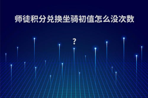 师徒积分兑换坐骑初值怎么没次数?