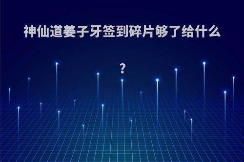 神仙道姜子牙签到碎片够了给什么?