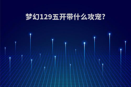 梦幻129五开带什么攻宠?