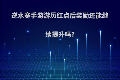 逆水寒手游游历红点后奖励还能继续提升吗?