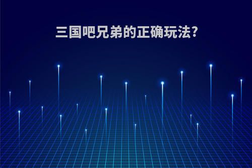 三国吧兄弟的正确玩法?