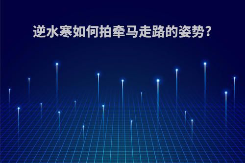 逆水寒如何拍牵马走路的姿势?
