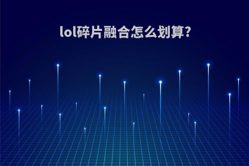 lol碎片融合怎么划算?