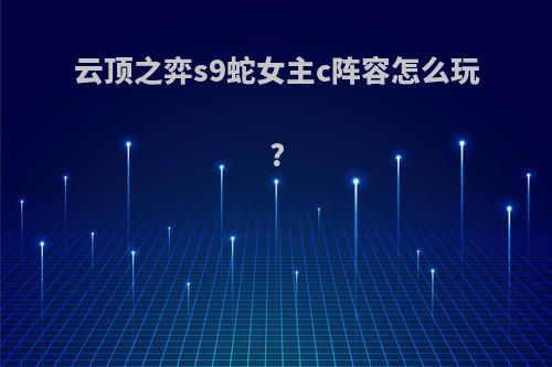 云顶之弈s9蛇女主c阵容怎么玩?