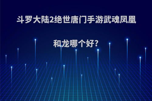 斗罗大陆2绝世唐门手游武魂凤凰和龙哪个好?