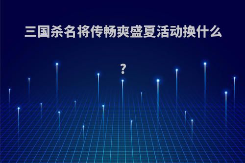 三国杀名将传畅爽盛夏活动换什么?