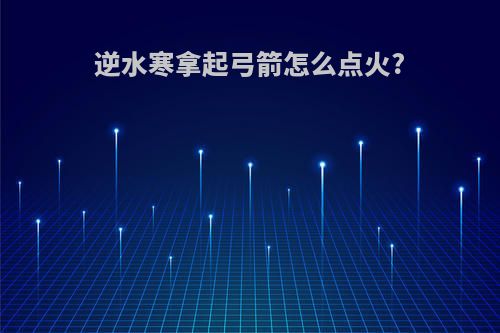 逆水寒拿起弓箭怎么点火?