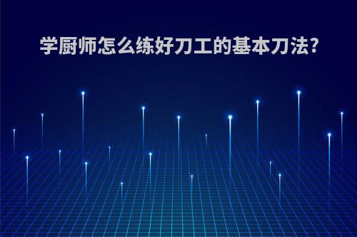 学厨师怎么练好刀工的基本刀法?