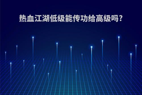 热血江湖低级能传功给高级吗?