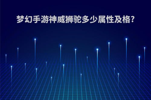 梦幻手游神威狮驼多少属性及格?